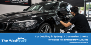 Car Detailing in Sydney: A Convenient Choice for Rouse Hill and Nearby Suburbs