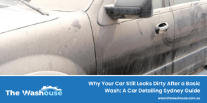 Why Your Car Still Looks Dirty After a Basic Wash: A Car Detailing Sydney Guide